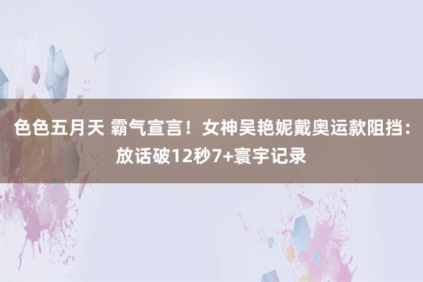 色色五月天 霸气宣言！女神吴艳妮戴奥运款阻挡：放话破12秒7+寰宇记录