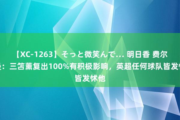 【XC-1263】そっと微笑んで… 明日香 费尔特曼：三笘薰复出100%有积极影响，英超任何球队皆发怵他