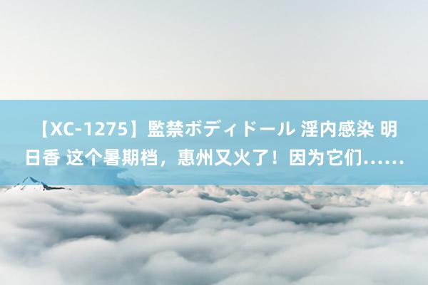 【XC-1275】監禁ボディドール 淫内感染 明日香 这个暑期档，惠州又火了！因为它们……