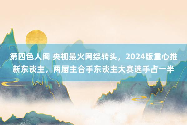 第四色人阁 央视最火网综转头，2024版重心推新东谈主，两届主合手东谈主大赛选手占一半