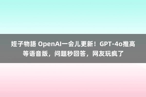 姪子物語 OpenAI一会儿更新！GPT-4o推高等语音版，问题秒回答，网友玩疯了