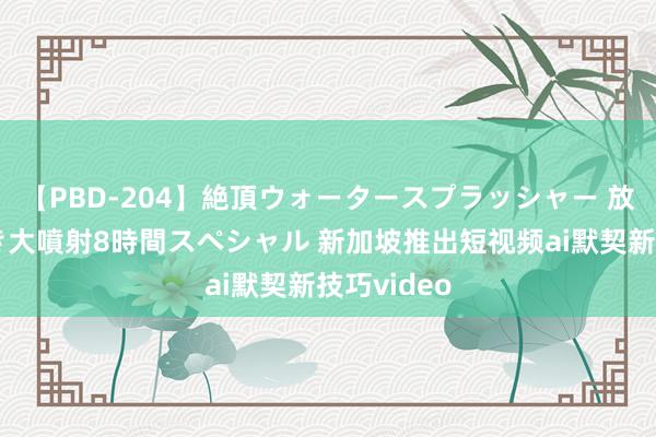 【PBD-204】絶頂ウォータースプラッシャー 放尿＆潮吹き大噴射8時間スペシャル 新加坡推出短视频ai默契新技巧video