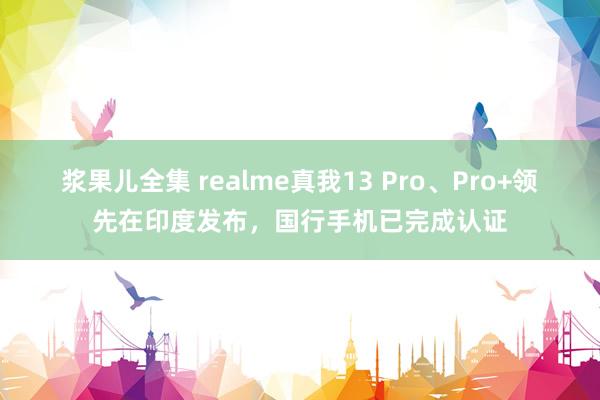 浆果儿全集 realme真我13 Pro、Pro+领先在印度发布，国行手机已完成认证