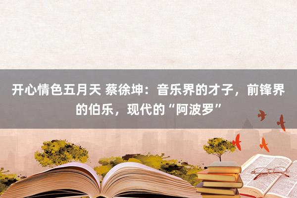 开心情色五月天 蔡徐坤：音乐界的才子，前锋界的伯乐，现代的“阿波罗”