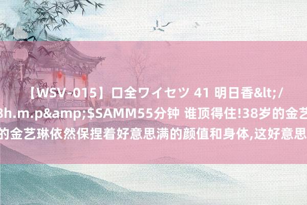 【WSV-015】口全ワイセツ 41 明日香</a>2003-07-18h.m.p&$SAMM55分钟 谁顶得住!38岁的金艺琳依然保捏着好意思满的颜值和身体，这好意思貌和才华真的无东说念主能敌