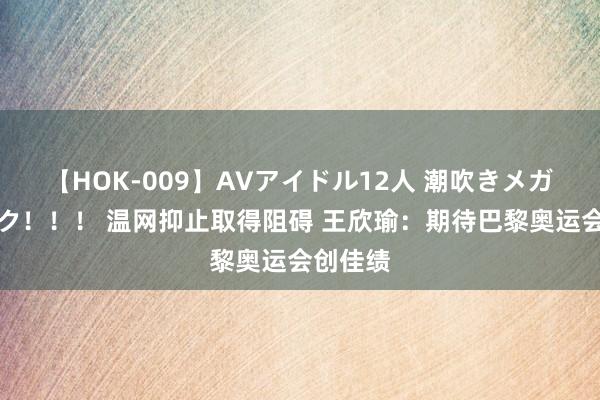 【HOK-009】AVアイドル12人 潮吹きメガファック！！！ 温网抑止取得阻碍 王欣瑜：期待巴黎奥运会创佳绩