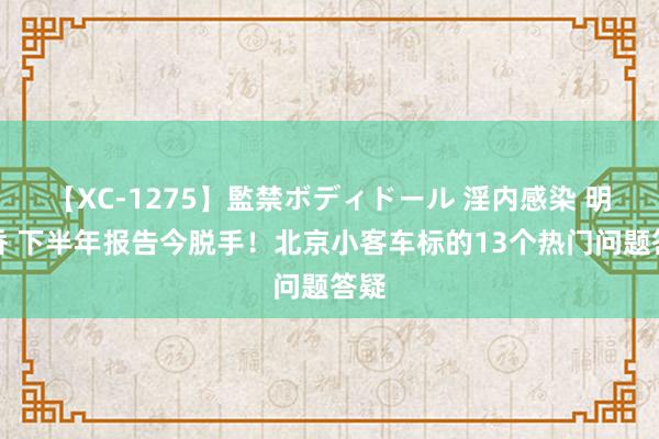 【XC-1275】監禁ボディドール 淫内感染 明日香 下半年报告今脱手！北京小客车标的13个热门问题答疑