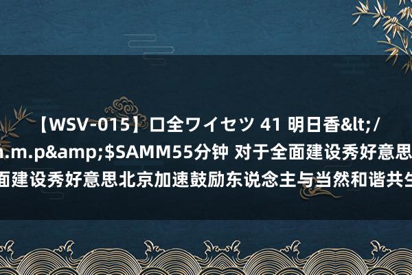 【WSV-015】口全ワイセツ 41 明日香</a>2003-07-18h.m.p&$SAMM55分钟 对于全面建设秀好意思北京加速鼓励东说念主与当然和谐共生的当代化的实施成见