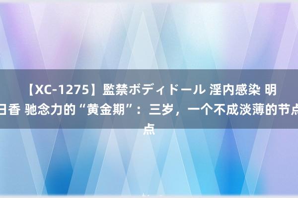 【XC-1275】監禁ボディドール 淫内感染 明日香 驰念力的“黄金期”：三岁，一个不成淡薄的节点