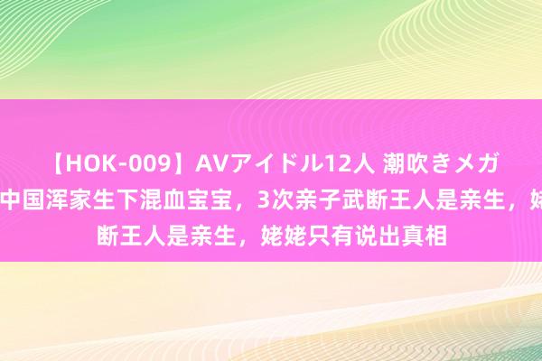 【HOK-009】AVアイドル12人 潮吹きメガファック！！！ 中国浑家生下混血宝宝，3次亲子武断王人是亲生，姥姥只有说出真相