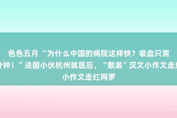 色色五月 “为什么中国的病院这样快？吸血只需要一分钟！”法国小伙杭州就医后，“散装”汉文小作文走红网罗