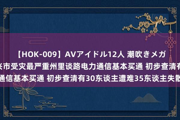 【HOK-009】AVアイドル12人 潮吹きメガファック！！！ 湖南资兴市受灾最严重州里谈路电力通信基本买通 初步查清有30东谈主遭难35东谈主失散