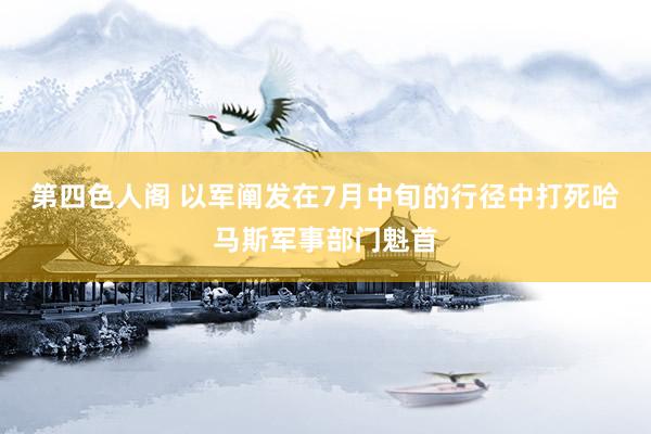 第四色人阁 以军阐发在7月中旬的行径中打死哈马斯军事部门魁首