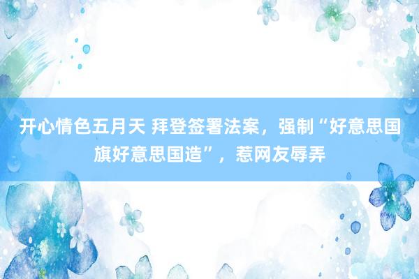 开心情色五月天 拜登签署法案，强制“好意思国旗好意思国造”，惹网友辱弄