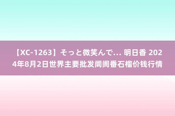 【XC-1263】そっと微笑んで… 明日香 2024年8月2日世界主要批发阛阓番石榴价钱行情