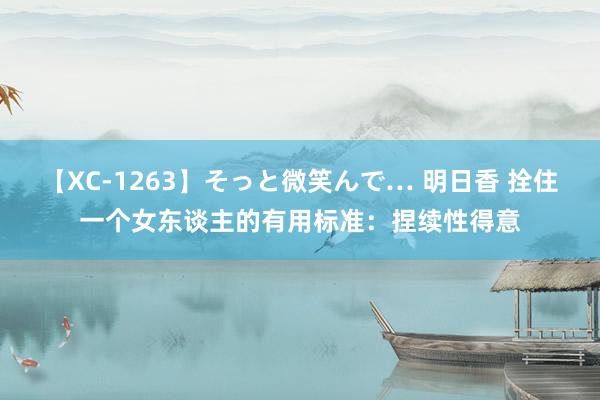 【XC-1263】そっと微笑んで… 明日香 拴住一个女东谈主的有用标准：捏续性得意