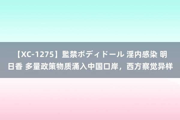 【XC-1275】監禁ボディドール 淫内感染 明日香 多量政策物质涌入中国口岸，西方察觉异样