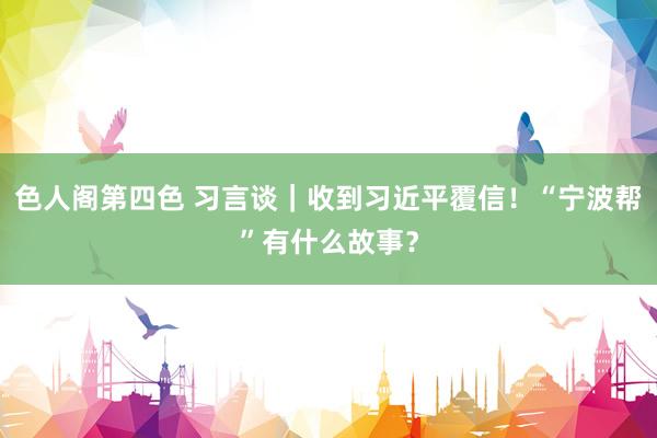 色人阁第四色 习言谈｜收到习近平覆信！“宁波帮”有什么故事？