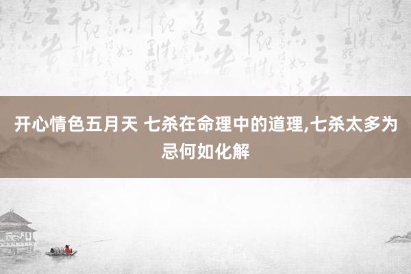 开心情色五月天 七杀在命理中的道理，七杀太多为忌何如化解