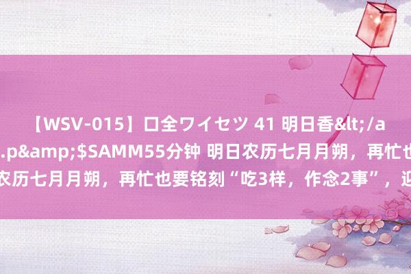 【WSV-015】口全ワイセツ 41 明日香</a>2003-07-18h.m.p&$SAMM55分钟 明日农历七月月朔，再忙也要铭刻“吃3样，作念2事”，迎祥纳福护祥瑞！