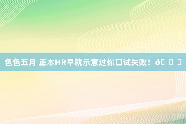 色色五月 正本HR早就示意过你口试失败！?