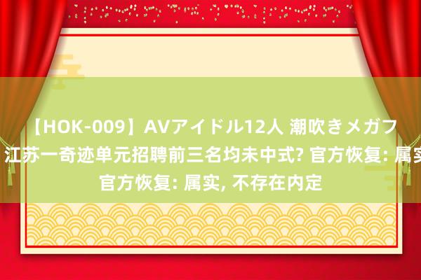 【HOK-009】AVアイドル12人 潮吹きメガファック！！！ 江苏一奇迹单元招聘前三名均未中式? 官方恢复: 属实， 不存在内定