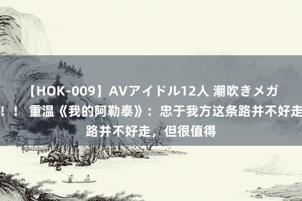 【HOK-009】AVアイドル12人 潮吹きメガファック！！！ 重温《我的阿勒泰》：忠于我方这条路并不好走，但很值得