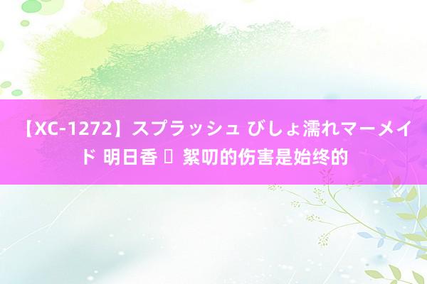 【XC-1272】スプラッシュ びしょ濡れマーメイド 明日香 ​絮叨的伤害是始终的