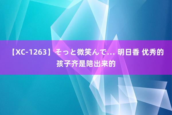 【XC-1263】そっと微笑んで… 明日香 优秀的孩子齐是陪出来的