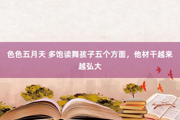 色色五月天 多饱读舞孩子五个方面，他材干越来越弘大