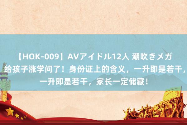 【HOK-009】AVアイドル12人 潮吹きメガファック！！！ 给孩子涨学问了！身份证上的含义，一升即是若干，家长一定储藏！