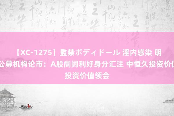 【XC-1275】監禁ボディドール 淫内感染 明日香 公募机构论市：A股阛阓利好身分汇注 中恒久投资价值领会