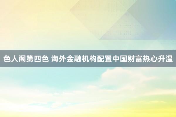 色人阁第四色 海外金融机构配置中国财富热心升温