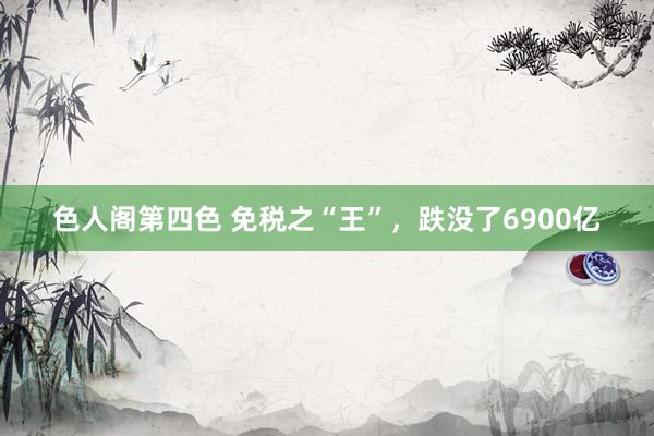 色人阁第四色 免税之“王”，跌没了6900亿