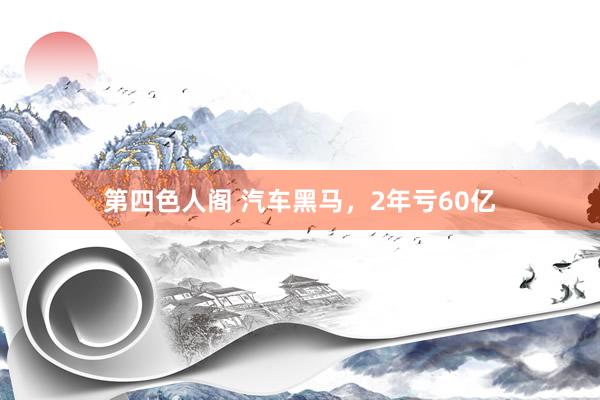 第四色人阁 汽车黑马，2年亏60亿