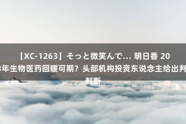 【XC-1263】そっと微笑んで… 明日香 2023年生物医药回暖可期？头部机构投资东说念主给出判断