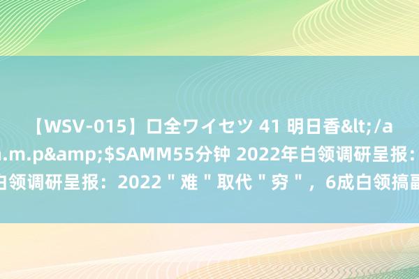 【WSV-015】口全ワイセツ 41 明日香</a>2003-07-18h.m.p&$SAMM55分钟 2022年白领调研呈报：2022＂难＂取代＂穷＂，6成白领搞副业直播带货成主选