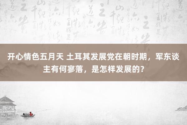 开心情色五月天 土耳其发展党在朝时期，军东谈主有何寥落，是怎样发展的？