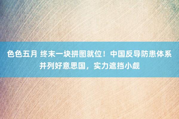 色色五月 终末一块拼图就位！中国反导防患体系并列好意思国，实力遮挡小觑