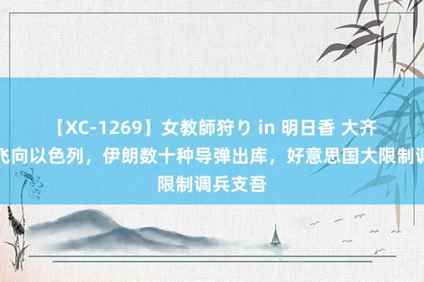 【XC-1269】女教師狩り in 明日香 大齐火箭弹飞向以色列，伊朗数十种导弹出库，<a href=