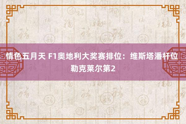 情色五月天 F1奥地利大奖赛排位：维斯塔潘杆位 勒克莱尔第2