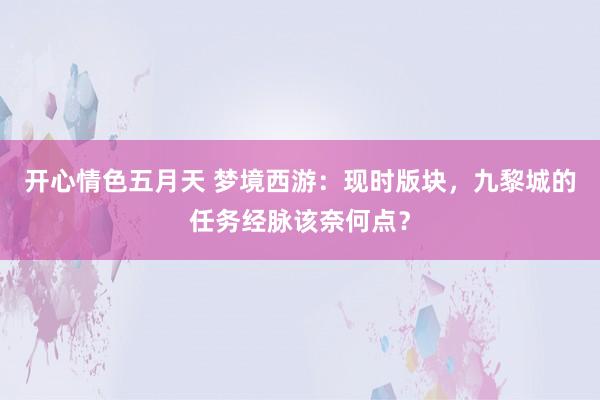 开心情色五月天 梦境西游：现时版块，九黎城的任务经脉该奈何点？