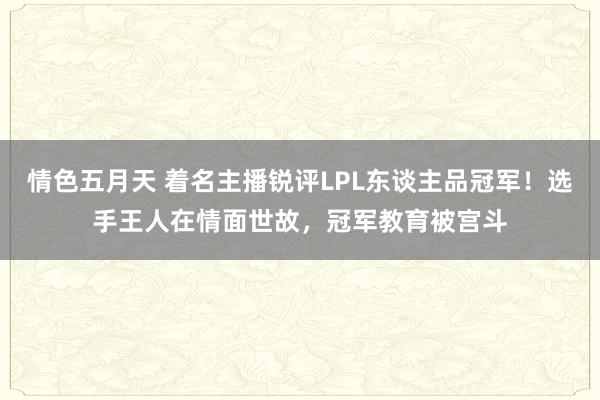 情色五月天 着名主播锐评LPL东谈主品冠军！选手王人在情面世故，冠军教育被宫斗