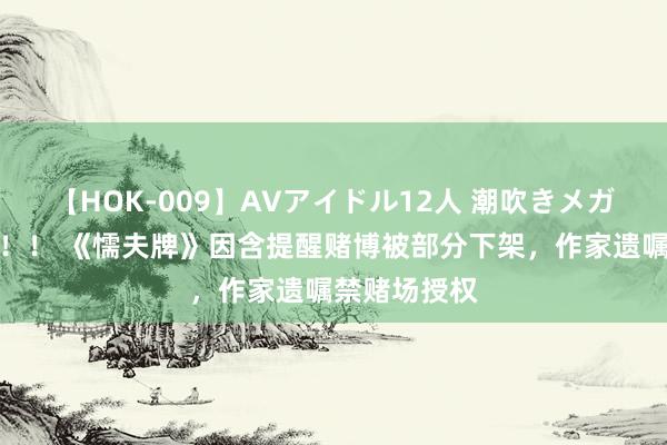 【HOK-009】AVアイドル12人 潮吹きメガファック！！！ 《懦夫牌》因含提醒赌博被部分下架，作家遗嘱禁赌场授权