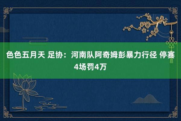 色色五月天 足协：河南队阿奇姆彭暴力行径 停赛4场罚4万