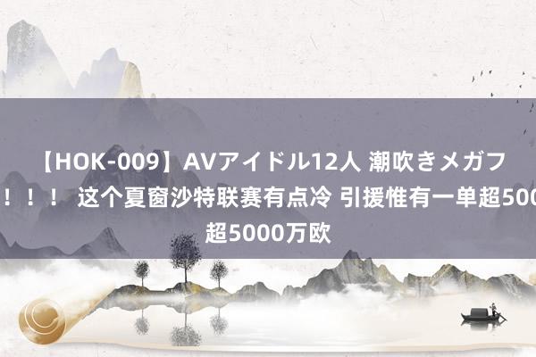 【HOK-009】AVアイドル12人 潮吹きメガファック！！！ 这个夏窗沙特联赛有点冷 引援惟有一单超5000万欧