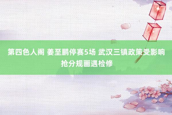 第四色人阁 姜至鹏停赛5场 武汉三镇政策受影响 抢分规画遇检修