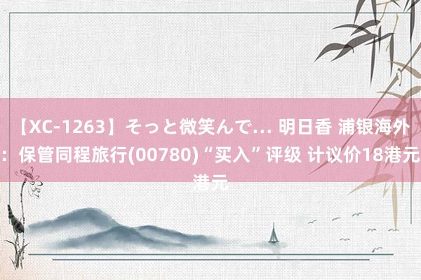 【XC-1263】そっと微笑んで… 明日香 浦银海外：保管同程旅行(00780)“买入”评级 计议价18港元