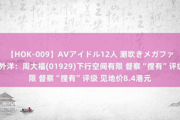 【HOK-009】AVアイドル12人 潮吹きメガファック！！！ 中银外洋：周大福(01929)下行空间有限 督察“捏有”评级 见地价8.4港元