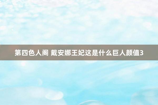 第四色人阁 戴安娜王妃这是什么巨人颜值3